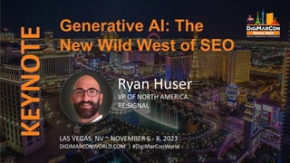 KEYNOTE
Ryan Huser
VP OF NORTH AMERICA
RE:SIGNAL
Generative AI: The
New Wild West of SEO
LAS VEGAS, NV ~ NOVEMBER 6 - 8, 2023
DIGIMARCONWORLD.COM | #DigiMarConWorld
 