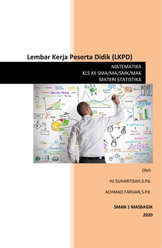 MATEMATIKA
KLS XII SMA/MA/SMK/MAK
MATERI STATISTIKA
Lembar Kerja Peserta Didik (LKPD)
Pembelajaran (RPP)
Oleh
HJ.SUHARTISAH,S.Pd.
ACHMAD FARIJAN,S.Pd.
SMAN 1 MASBAGIK
2020
2019
 