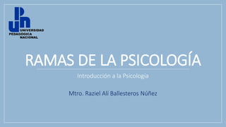 RAMAS DE LA PSICOLOGÍA
Introducción a la Psicología
Mtro. Raziel Alí Ballesteros Núñez
 