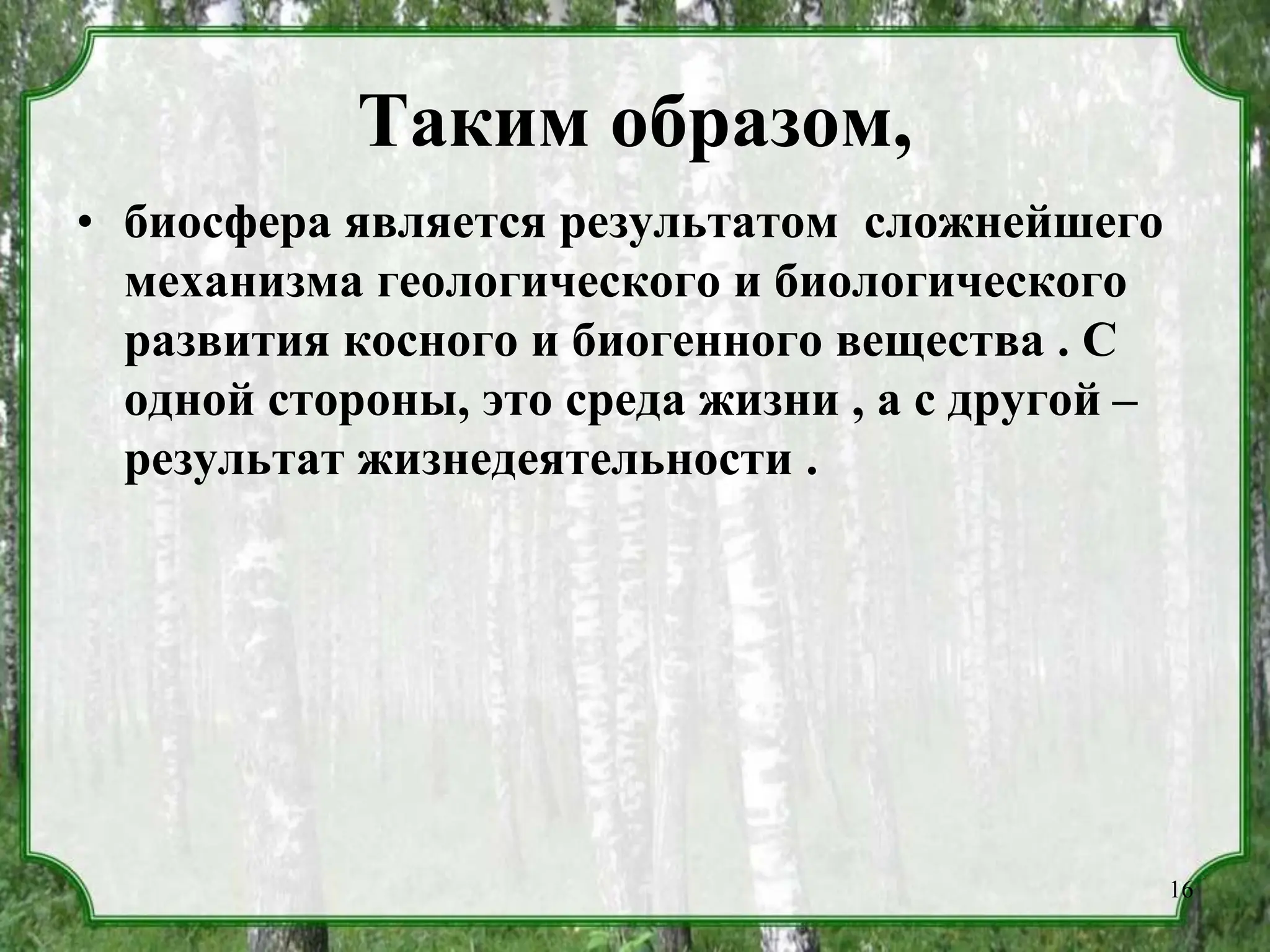 Таким образом,
• биосфера является результатом сложнейшего
механизма геологического и биологического
развития косного и биогенного вещества . С
одной стороны, это среда жизни , а с другой –
результат жизнедеятельности .
16
 