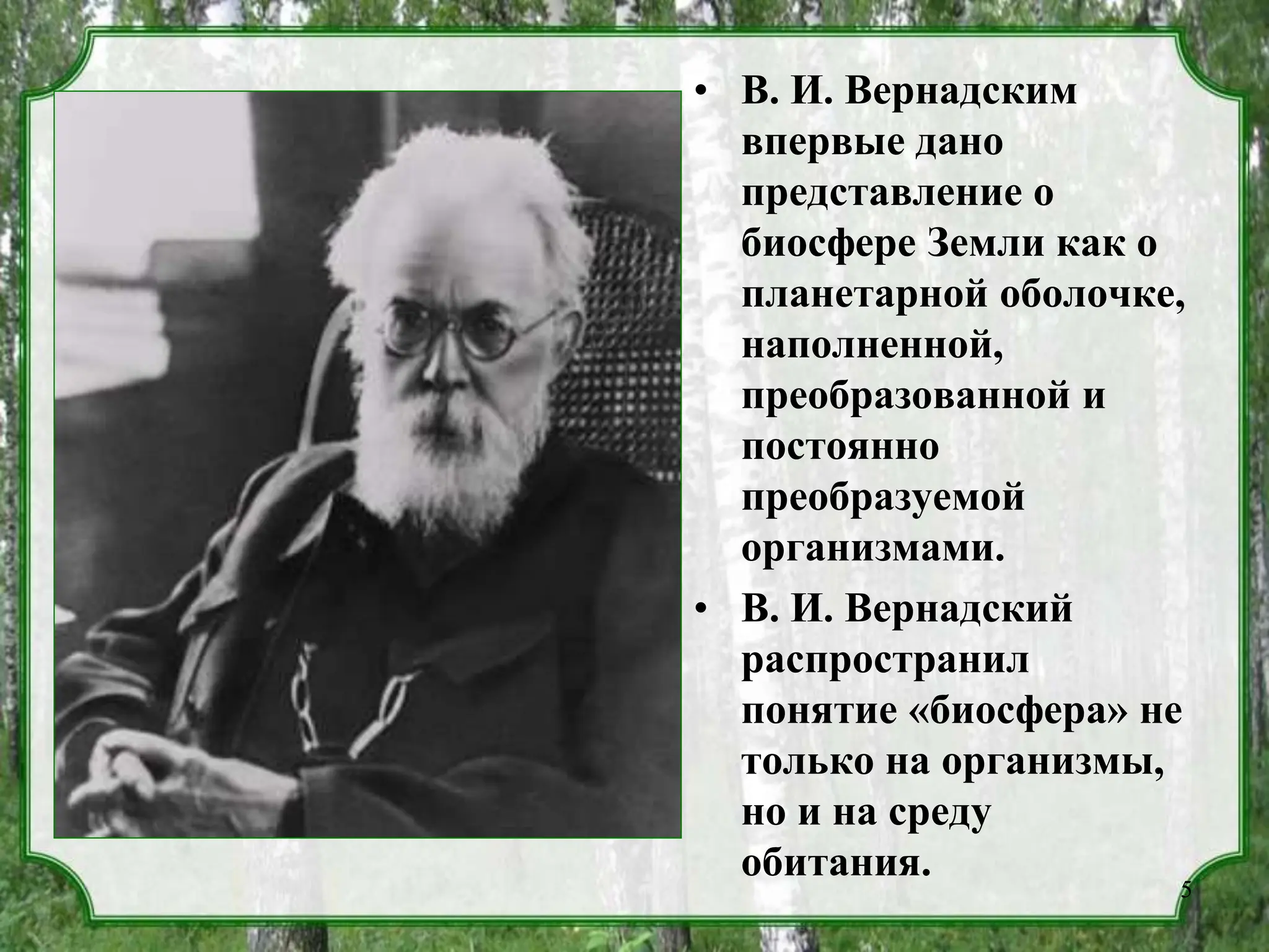 • В. И. Вернадским
впервые дано
представление о
биосфере Земли как о
планетарной оболочке,
наполненной,
преобразованной и
постоянно
преобразуемой
организмами.
• В. И. Вернадский
распространил
понятие «биосфера» не
только на организмы,
но и на среду
обитания.
5
 