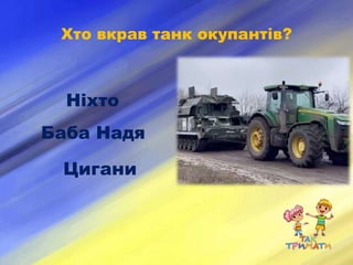 Хто вкрав танк окупантів?
Ніхто
Баба Надя
Цигани
 