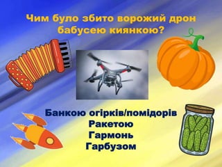 Чим було збито ворожий дрон
бабусею киянкою?
Банкою огірків/помідорів
Ракетою
Гармонь
Гарбузом
 