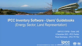 IPCC Inventory Software - Users’ Guidebooks
(Energy Sector, Land Representation)
UNFCCC COP28 – Dubai, UAE
6 December 2023 – IPCC Pavilion
Pavel Shermanau – IPCC TFI TSU
 