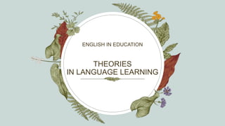 THEORIES
IN LANGUAGE LEARNING
ENGLISH IN EDUCATION
 