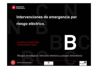 Intervenciones de emergencia por
riesgo eléctrico.
Jornada de Seguridad
23 Noviembre 2023
Bombers de Barcelona
Riesgos tecnológicos: Vehículos eléctricos y parques fotovoltaicos
 
