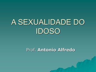 A SEXUALIDADE DO
IDOSO
Prof. Antonio Alfredo
 