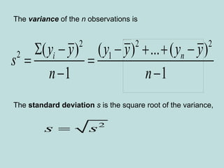 The variance of the n observations is
The standard deviation s is the square root of the variance,
2 2 2
2 1
( ) ( ) ... ( )
1 1
i n
y y y y y y
s
n n
     
 
 
2
s s

 