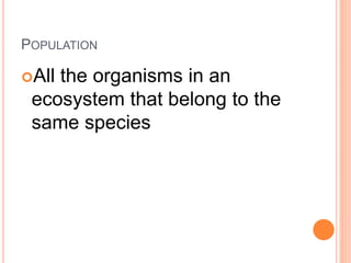 POPULATION
All the organisms in an
ecosystem that belong to the
same species
 