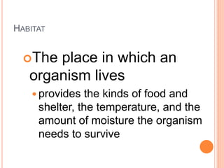 HABITAT
The place in which an
organism lives
 provides the kinds of food and
shelter, the temperature, and the
amount of moisture the organism
needs to survive
 