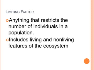 LIMITING FACTOR
Anything that restricts the
number of individuals in a
population.
Includes living and nonliving
features of the ecosystem
 