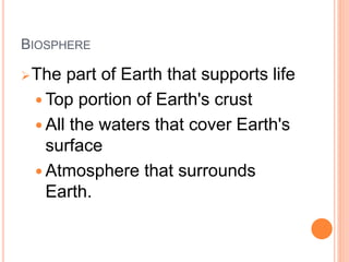 BIOSPHERE
The part of Earth that supports life
 Top portion of Earth's crust
 All the waters that cover Earth's
surface
 Atmosphere that surrounds
Earth.
 