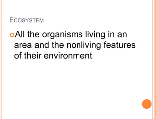 ECOSYSTEM
All the organisms living in an
area and the nonliving features
of their environment
 