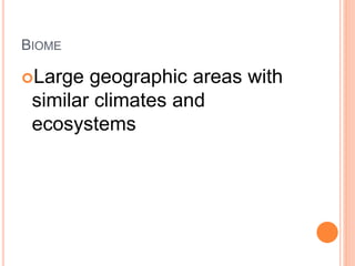 BIOME
Large geographic areas with
similar climates and
ecosystems
 
