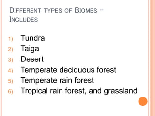 DIFFERENT TYPES OF BIOMES -
INCLUDES
1) Tundra
2) Taiga
3) Desert
4) Temperate deciduous forest
5) Temperate rain forest
6) Tropical rain forest, and grassland
 