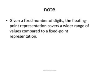note
• Given a fixed number of digits, the floating-
point representation covers a wider range of
values compared to a fixed-point
representation.
Prof. Tanvi Goswami
 