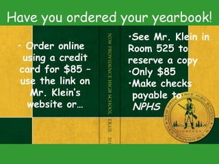 Have you ordered your yearbook!
• Order online
using a credit
card for $85 –
use the link on
Mr. Klein’s
website or…
•See Mr. Klein in
Room 525 to
reserve a copy
•Only $85
•Make checks
payable to
NPHS
 