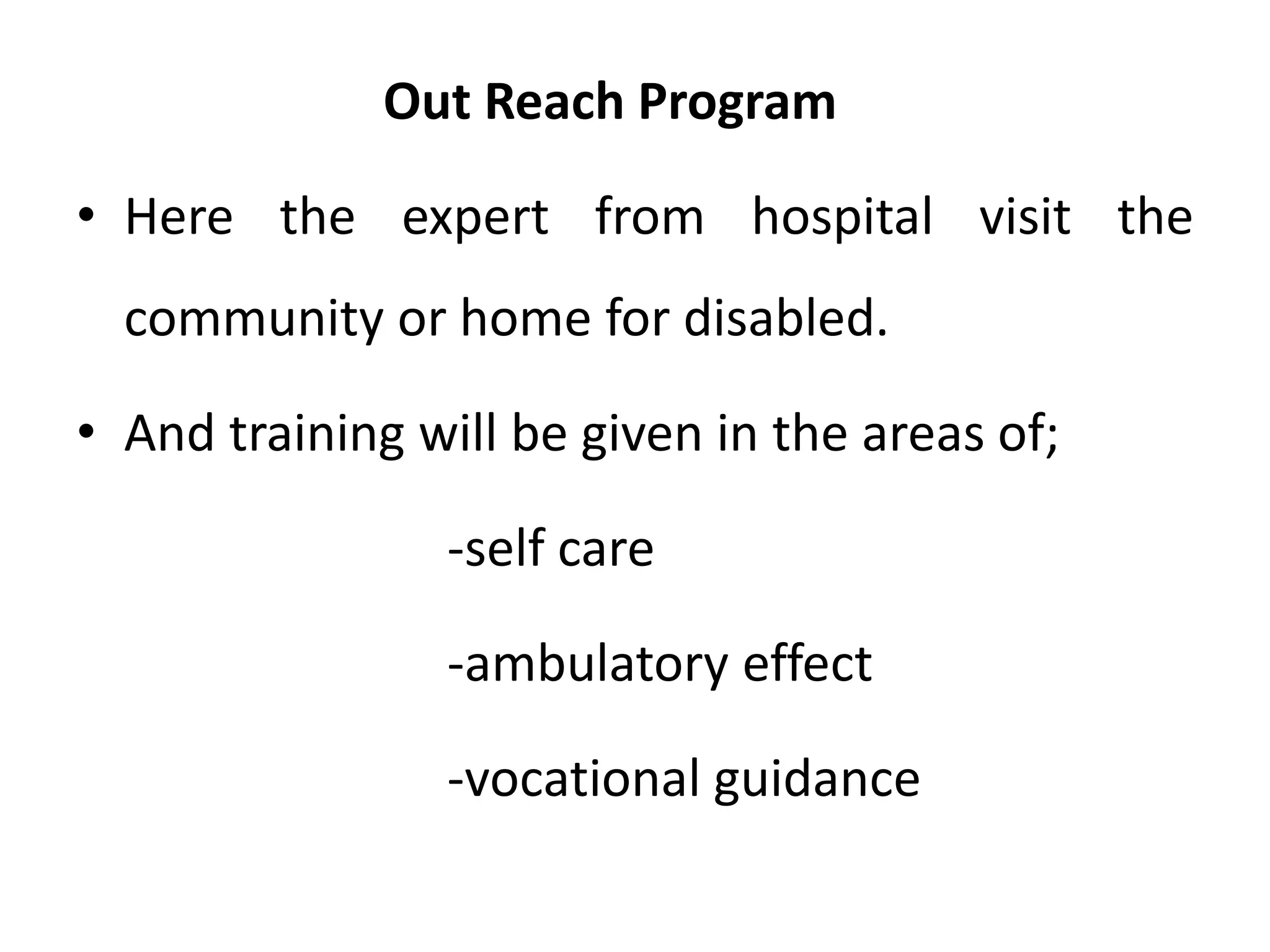 Out Reach Program
• Here the expert from hospital visit the
community or home for disabled.
• And training will be given in the areas of;
-self care
-ambulatory effect
-vocational guidance
 