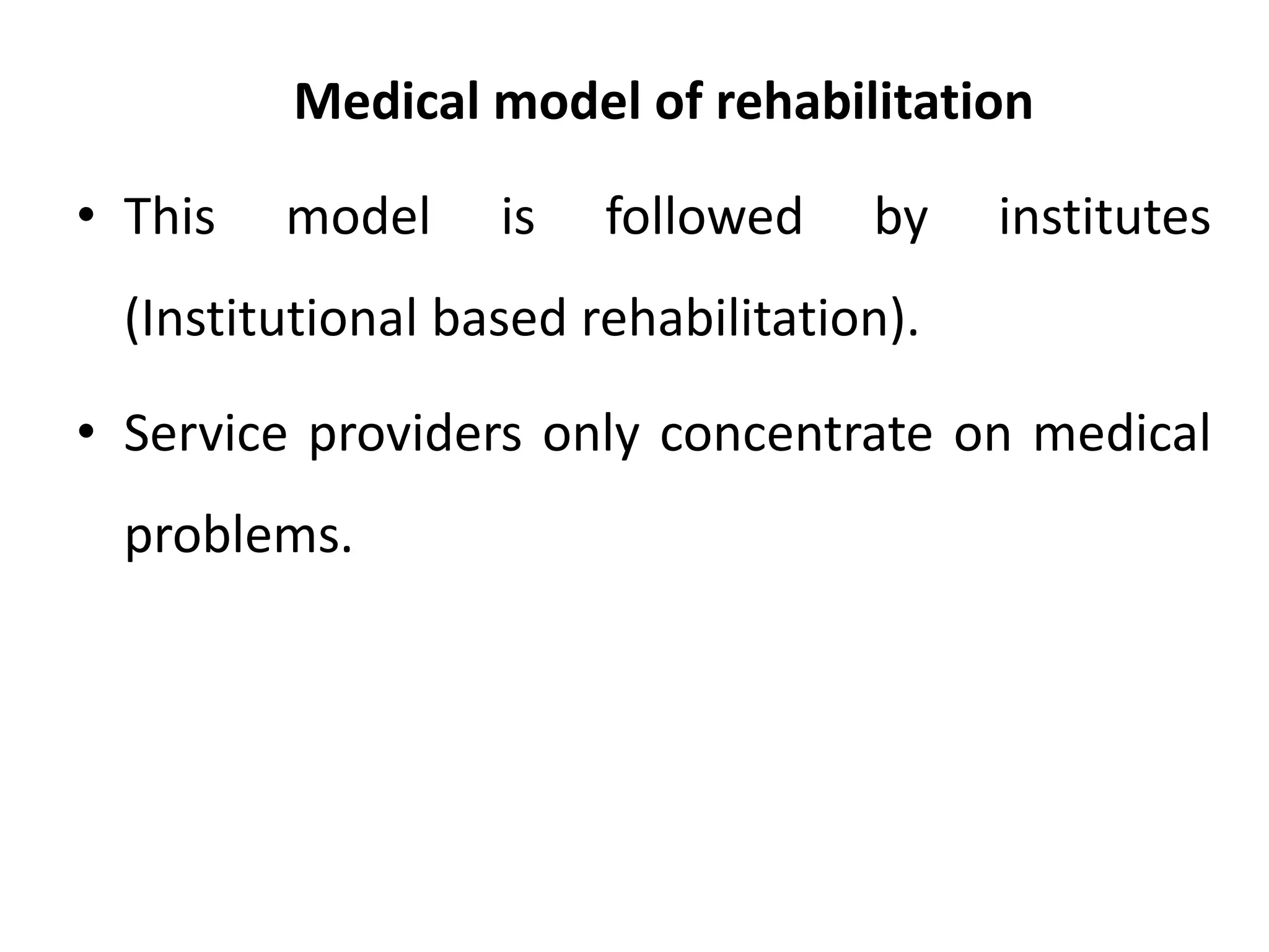 Medical model of rehabilitation
• This model is followed by institutes
(Institutional based rehabilitation).
• Service providers only concentrate on medical
problems.
 