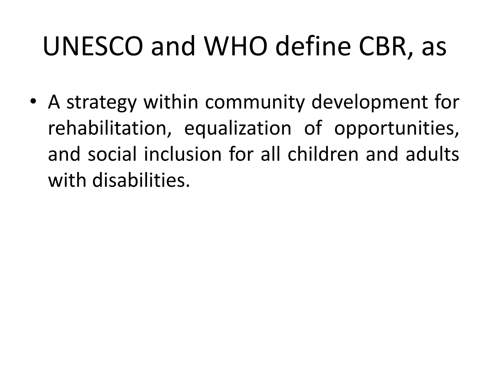 UNESCO and WHO define CBR, as
• A strategy within community development for
rehabilitation, equalization of opportunities,
and social inclusion for all children and adults
with disabilities.
 