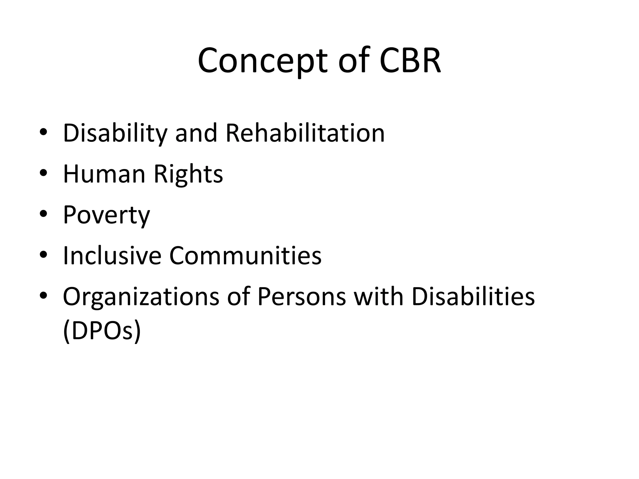 Concept of CBR
• Disability and Rehabilitation
• Human Rights
• Poverty
• Inclusive Communities
• Organizations of Persons with Disabilities
(DPOs)
 