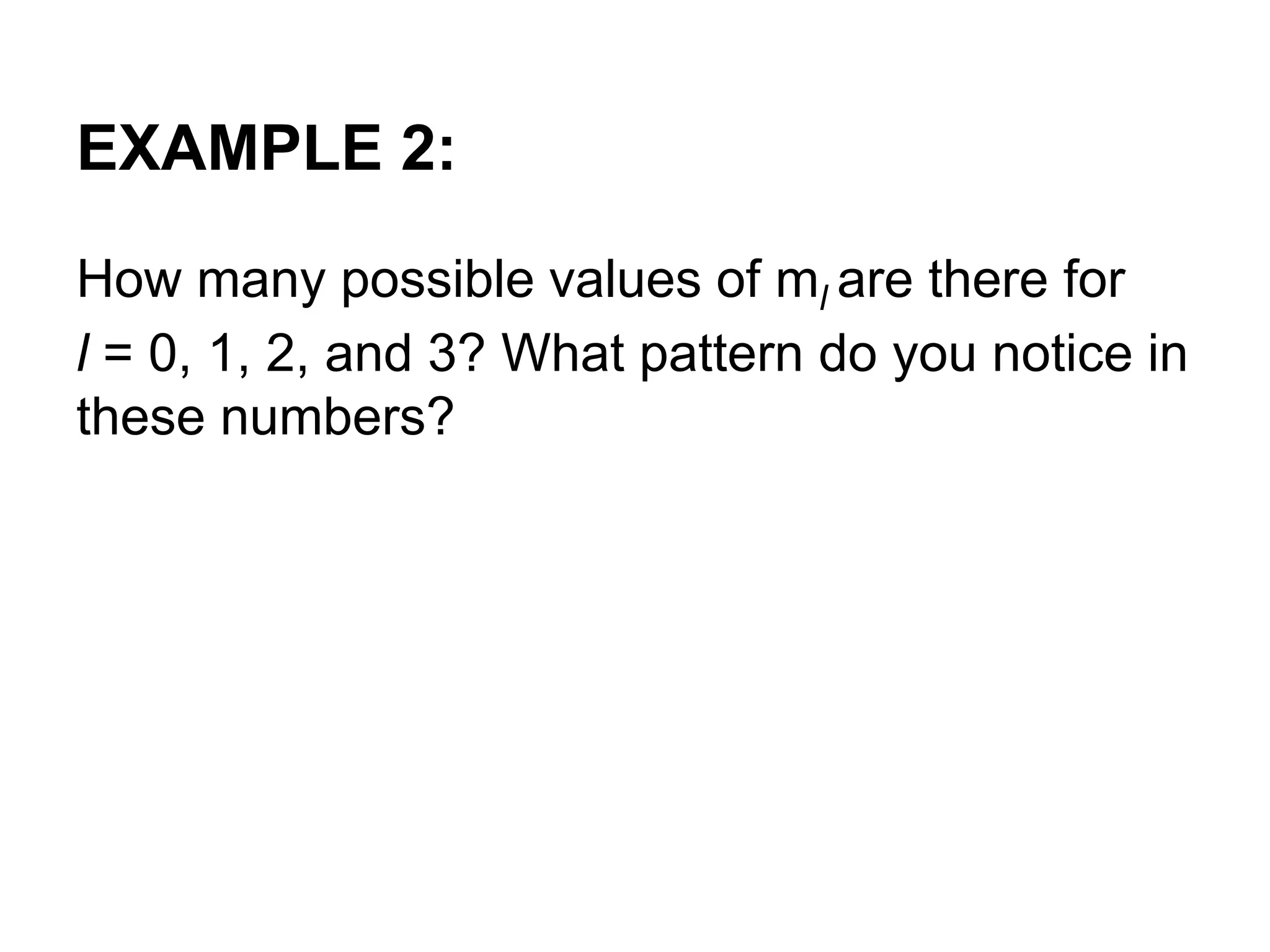 EXAMPLE 2:
How many possible values of ml are there for
l = 0, 1, 2, and 3? What pattern do you notice in
these numbers?
 
