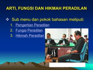 ARTI, FUNGSI DAN HIKMAH PERADILAN
 Sub menu dan pokok bahasan meliputi:
1. Pengertian Peradilan
2. Fungsi Peradilan
3. Hikmah Peradilan
Proses peradilan di Indonesia
 