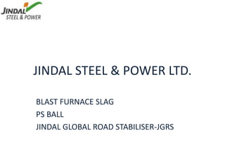 JINDAL STEEL & POWER LTD.
BLAST FURNACE SLAG
PS BALL
JINDAL GLOBAL ROAD STABILISER-JGRS
 