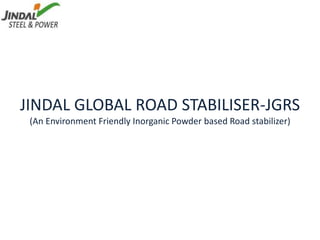 JINDAL GLOBAL ROAD STABILISER-JGRS
(An Environment Friendly Inorganic Powder based Road stabilizer)
 