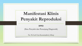 Manifestasi Klinis
Penyakit Reproduksi
IPPD
(Ilmu Penyakit dan Penunjang Diagnostik)
Ns. Ni Luh Cica Kusumadewi, S.Kep
 