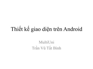 Thiết kế giao diện trên Android
MultiUni
Trần Vũ Tất Bình
 