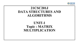 21CSC201J
DATA STRUCTURES AND
ALGORITHMS
UNIT-1
Topic : MATRIX
MULTIPLICATION
 