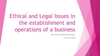 Ethical and Legal Issues in
the establishment and
operations of a business
By: Miss Vinesha Ramsaroop.
Form 4: P.O.B
 