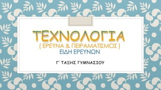 ( ΕΡΕΥΝΑ & ΠΕΙΡΑΜΑΤΙΣΜΟΣ )
ΕΙΔΗ ΕΡΕΥΝΩΝ
Γ’ ΤΑΞΗΣ ΓΥΜΝΑΣΙΟΥ
 