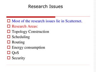  Most of the research issues lie in Scatternet.
 Research Areas:
 Topology Construction
 Scheduling
 Routing
 Energy consumption
 QoS
 Security
Research Issues
 