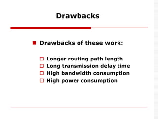  Drawbacks of these work:
 Longer routing path length
 Long transmission delay time
 High bandwidth consumption
 High power consumption
Drawbacks
 