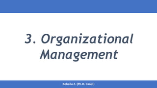 3. Organizational
Management
1
Behailu Z. (Ph.D. Cand.)
Behailu Z. (Ph.D. Cand.)
 