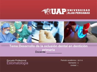 Tema:Desarrollo de la oclusión dental en dentición
primaria
Docente: __________
2017-II
II
I
 