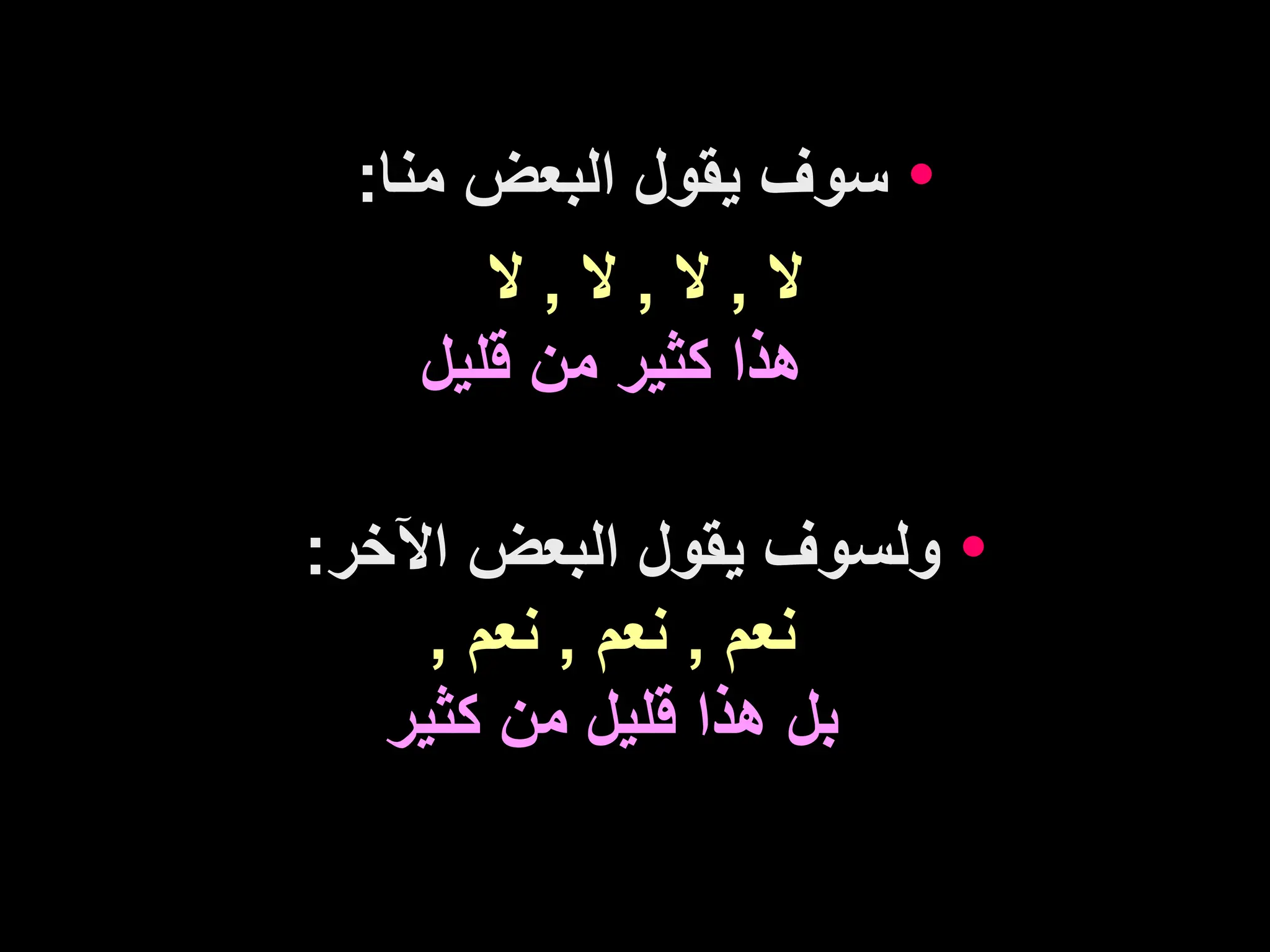 •
‫منا‬ ‫البعض‬ ‫يقول‬ ‫سوف‬
:
‫ال‬
,
‫ال‬
,
‫ال‬
,
‫ال‬
‫قليل‬ ‫من‬ ‫كثير‬ ‫هذا‬
•
‫اآلخر‬ ‫البعض‬ ‫يقول‬ ‫ولسوف‬
:
‫نعم‬
,
‫نعم‬
,
‫نعم‬
,
‫كثير‬ ‫من‬ ‫قليل‬ ‫هذا‬ ‫بل‬
 