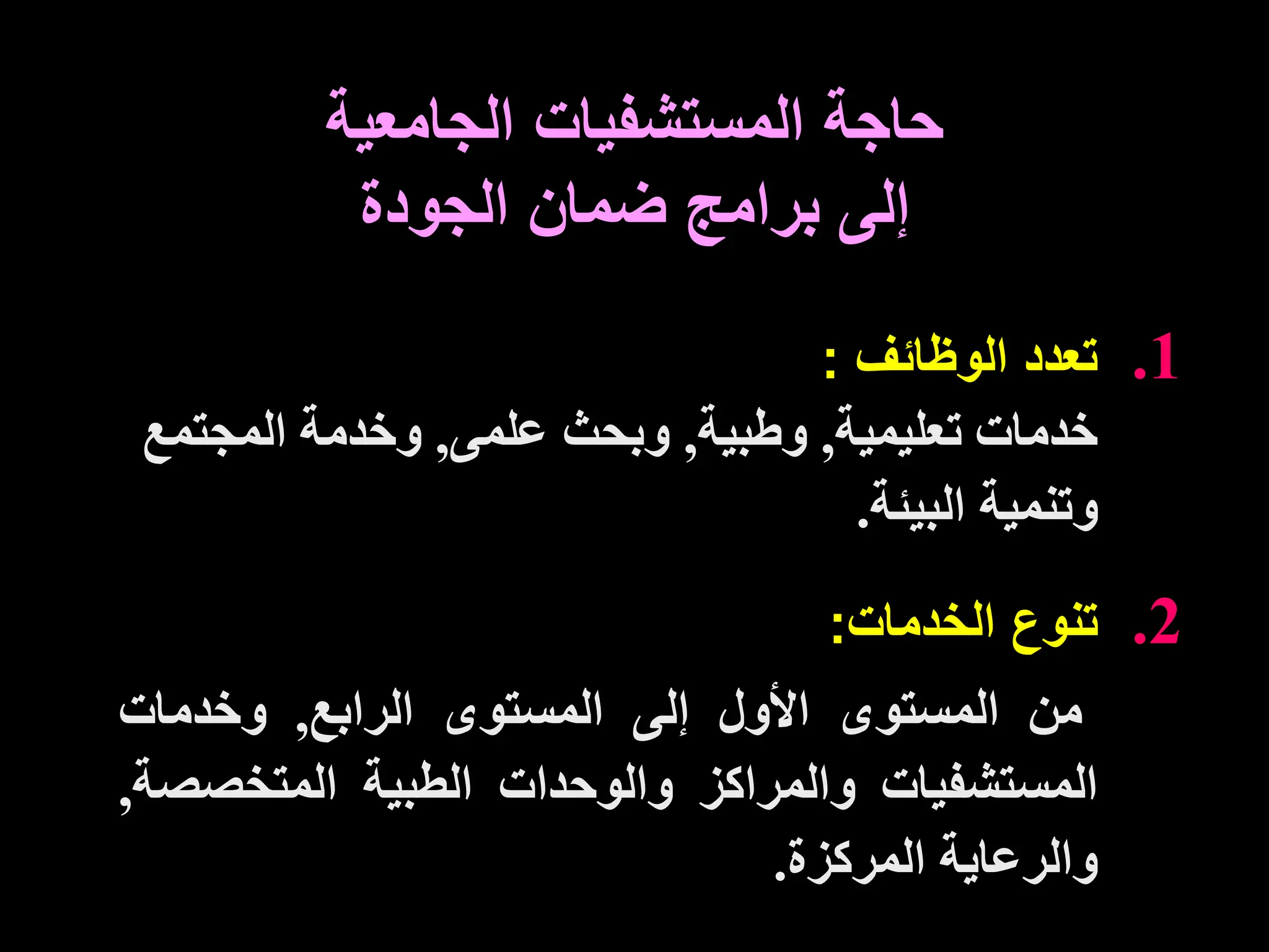 .1
‫الوظائف‬ ‫تعدد‬
:
‫تعليمية‬ ‫خدمات‬
,
‫وطبية‬
,
‫علمى‬ ‫وبحث‬
,
‫المجتمع‬ ‫وخدمة‬
‫البيئة‬ ‫وتنمية‬
.
.2
‫تنوع‬
‫الخدمات‬
:
‫من‬
‫المستوى‬
‫األول‬
‫إلى‬
‫المستوى‬
‫الرابع‬
,
‫وخدمات‬
‫المستشفيات‬
‫والمراكز‬
‫والوحدات‬
‫الطبية‬
‫المتخصص‬
‫ة‬
,
‫والرعاية‬
‫المركزة‬
.
‫الجامعية‬ ‫المستشفيات‬ ‫حاجة‬
‫الجودة‬ ‫ضمان‬ ‫برامج‬ ‫إلى‬
 