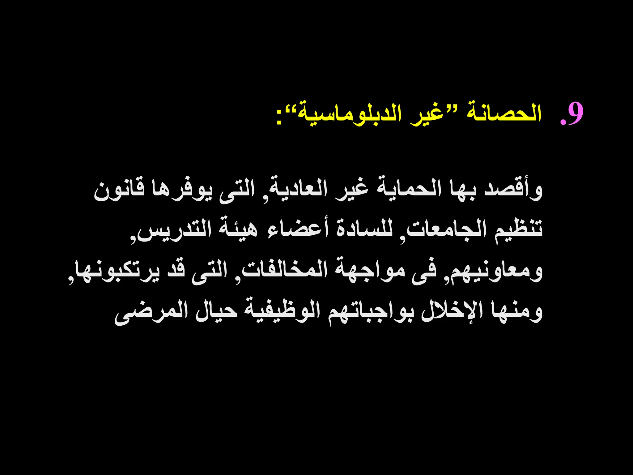 .9
‫الحصانة‬
”
‫الدبلوماسية‬ ‫غير‬
“
:
‫العادية‬ ‫غير‬ ‫الحماية‬ ‫بها‬ ‫وأقصد‬
,
‫قانو‬ ‫يوفرها‬ ‫التى‬
‫ن‬
‫الجامعات‬ ‫تنظيم‬
,
‫التدريس‬ ‫هيئة‬ ‫أعضاء‬ ‫للسادة‬
,
‫ومعاونيهم‬
,
‫المخالفات‬ ‫مواجهة‬ ‫فى‬
,
‫يرتكبو‬ ‫قد‬ ‫التى‬
‫نها‬
,
‫المرضى‬ ‫حيال‬ ‫الوظيفية‬ ‫بواجباتهم‬ ‫اإلخالل‬ ‫ومنها‬
 