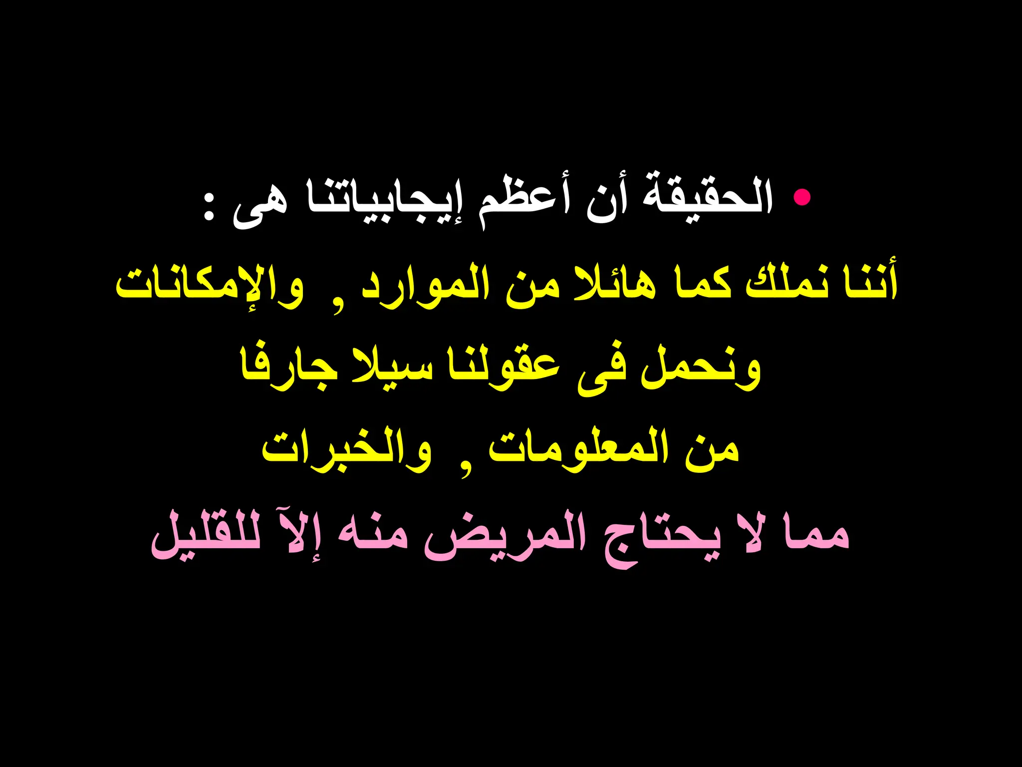 •
‫هى‬ ‫إيجابياتنا‬ ‫أعظم‬ ‫أن‬ ‫الحقيقة‬
:
‫الموارد‬ ‫من‬ ‫هائال‬ ‫كما‬ ‫نملك‬ ‫أننا‬
,
‫واإلمكانات‬
‫جارفا‬ ‫سيال‬ ‫عقولنا‬ ‫فى‬ ‫ونحمل‬
‫المعلومات‬ ‫من‬
,
‫والخبرات‬
‫للقليل‬ ‫إث‬ ‫منه‬ ‫المريض‬ ‫يحتاج‬ ‫ال‬ ‫مما‬
 