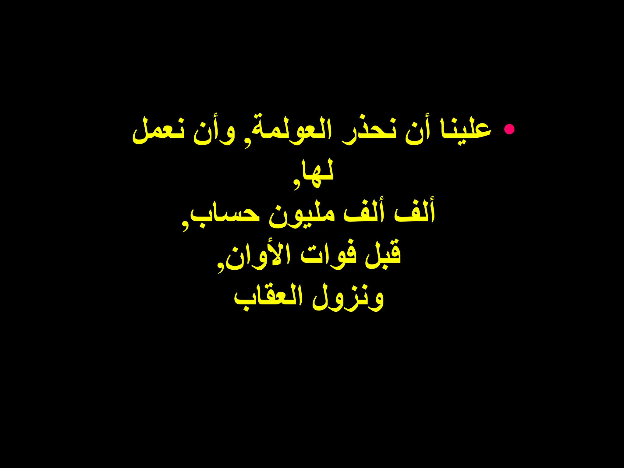 •
‫العولمة‬ ‫نحذر‬ ‫أن‬ ‫علينا‬
,
‫نعمل‬ ‫وأن‬
‫لها‬
,
‫حساب‬ ‫مليون‬ ‫ألف‬ ‫ألف‬
,
‫األوان‬ ‫فوات‬ ‫قبل‬
,
‫العقاب‬ ‫ونزول‬
 