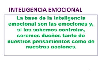 1
INTELIGENCIA EMOCIONAL
La base de la inteligencia
emocional son las emociones y,
si las sabemos controlar,
seremos dueños tanto de
nuestros pensamientos como de
nuestras acciones.
 