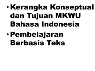 • Kerangka Konseptual
dan Tujuan MKWU
Bahasa Indonesia
• Pembelajaran
Berbasis Teks
 