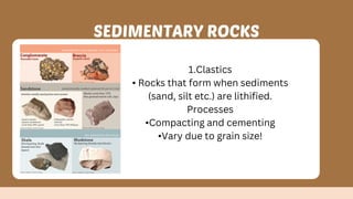 1.Clastics
• Rocks that form when sediments
(sand, silt etc.) are lithified.
Processes
•Compacting and cementing
•Vary due to grain size!
SEDIMENTARY ROCKS
 