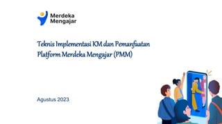 Agustus 2023
TeknisImplementasi KMdanPemanfaatan
PlatformMerdeka Mengajar (PMM)
 