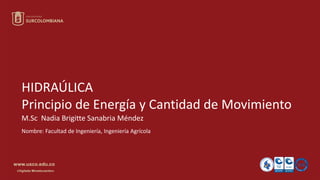 www.usco.edu.co
«Vigilada Mineducación»
HIDRAÚLICA
Principio de Energía y Cantidad de Movimiento
M.Sc Nadia Brigitte Sanabria Méndez
Nombre: Facultad de Ingeniería, Ingeniería Agrícola
 