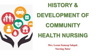 HISTORY &
DEVELOPMENT OF
COMMUNITY
HEALTH NURSING
Mrs. Leena Sameep Sakpal.
Nursing Tutor
 