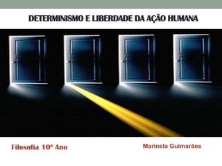 DETERMINISMO E LIBERDADE DA AÇÃO HUMANA
Marinela Guimarães
Filosofia 10º Ano
 